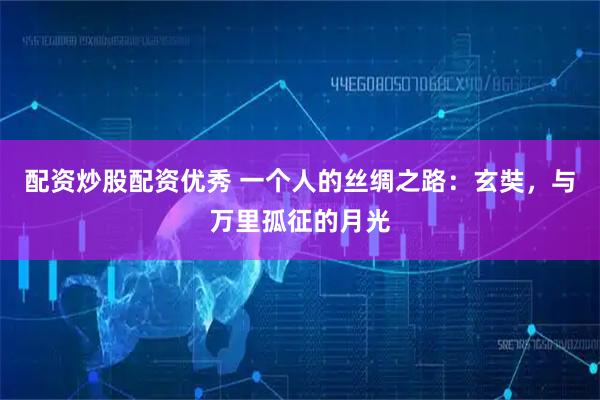 配资炒股配资优秀 一个人的丝绸之路：玄奘，与万里孤征的月光