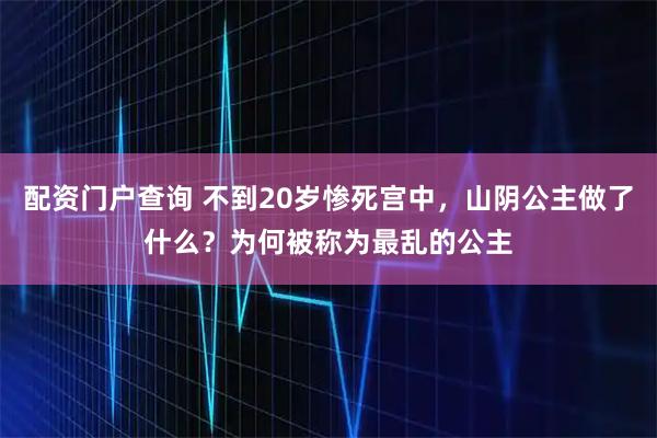 配资门户查询 不到20岁惨死宫中，山阴公主做了什么？为何被称为最乱的公主