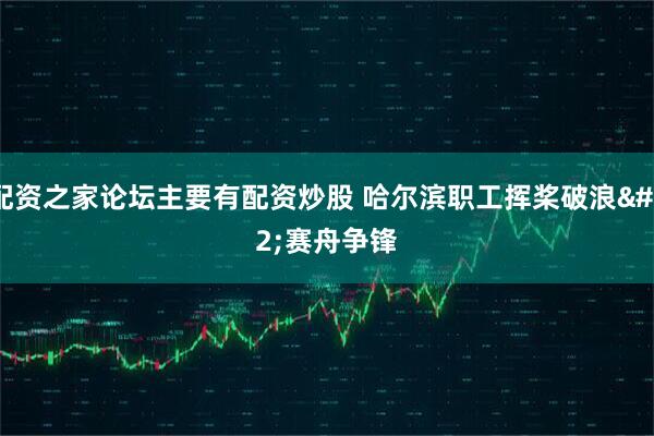 配资之家论坛主要有配资炒股 哈尔滨职工挥桨破浪 赛舟争锋