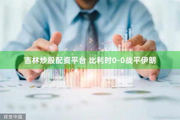 吉林炒股配资平台 比利时0-0战平伊朗