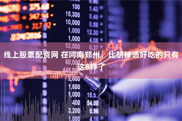 线上股票配资网 在河南郑州，比胡辣汤好吃的只有这8样了