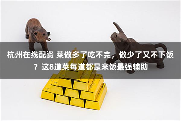 杭州在线配资 菜做多了吃不完，做少了又不下饭？这8道菜每道都是米饭最强辅助