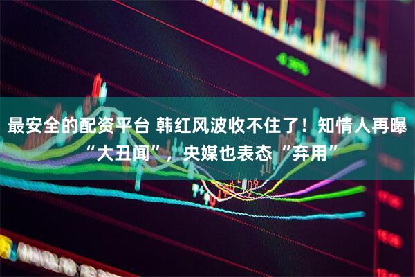 最安全的配资平台 韩红风波收不住了！知情人再曝 “大丑闻”，央媒也表态 “弃用”