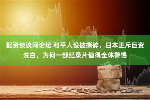 配资谈谈网论坛 和平人设被撕碎，日本正斥巨资洗白，为何一部纪录片值得全体警惕