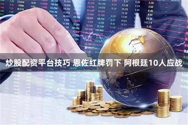 炒股配资平台技巧 恩佐红牌罚下 阿根廷10人应战