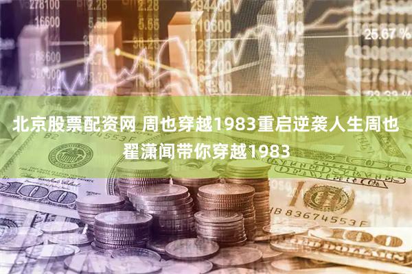 北京股票配资网 周也穿越1983重启逆袭人生周也翟潇闻带你穿越1983