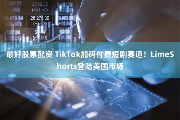 最好股票配资 TikTok加码付费短剧赛道！LimeShorts登陆美国市场