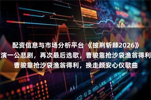 配资信息与市场分析平台 《披荆斩棘2026》二公选歌：小沈阳重演一公悲剧，再次最后选歌，曹骏靠抢沙袋渔翁得利，换走颜安心仪歌曲