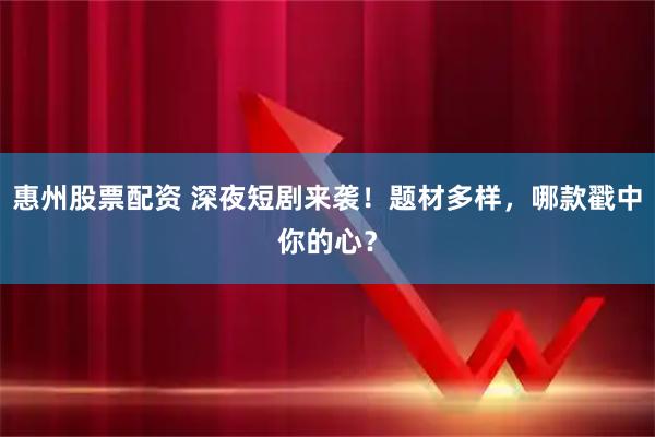 惠州股票配资 深夜短剧来袭！题材多样，哪款戳中你的心？
