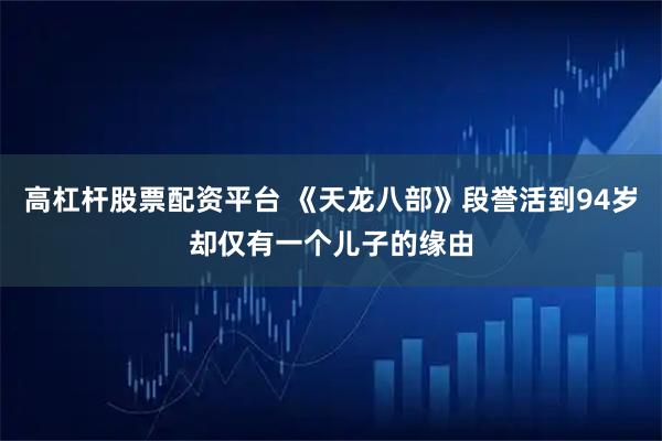 高杠杆股票配资平台 《天龙八部》段誉活到94岁却仅有一个儿子的缘由
