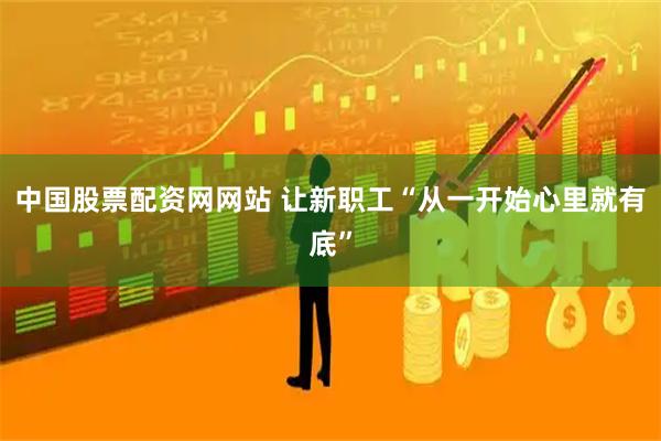 中国股票配资网网站 让新职工“从一开始心里就有底”